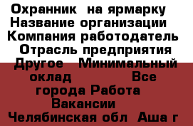 Охранник. на ярмарку › Название организации ­ Компания-работодатель › Отрасль предприятия ­ Другое › Минимальный оклад ­ 13 000 - Все города Работа » Вакансии   . Челябинская обл.,Аша г.